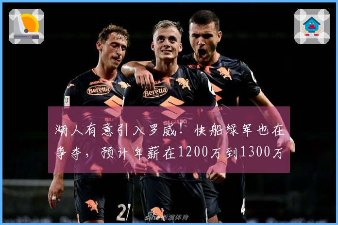 湖人有意引入罗威！快船绿军也在争夺，预计年薪在1200万到1300万美元之间