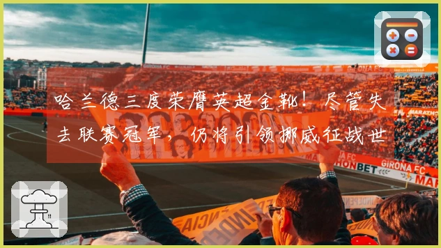 哈兰德三度荣膺英超金靴！尽管失去联赛冠军，仍将引领挪威征战世界杯