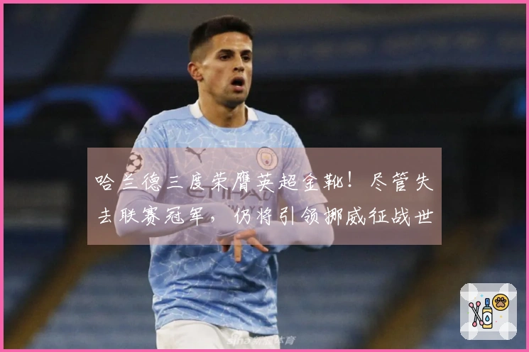 哈兰德三度荣膺英超金靴！尽管失去联赛冠军，仍将引领挪威征战世界杯