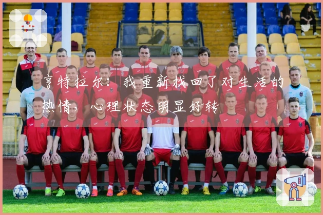 亨特拉尔：我重新找回了对生活的热情，心理状态明显好转